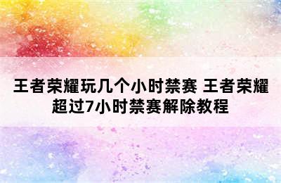 王者荣耀玩几个小时禁赛 王者荣耀超过7小时禁赛解除教程